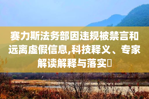 賽力斯法務部因違規被禁言和遠離虛假信息,科技釋義、專家解讀解釋與落實?