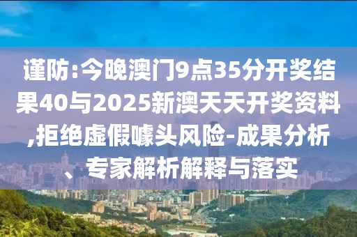 謹防:今晚澳門9點35分開獎結果40與2025新澳天天開獎資料,拒絕虛假噱頭風險-成果分析、專家解析解釋與落實