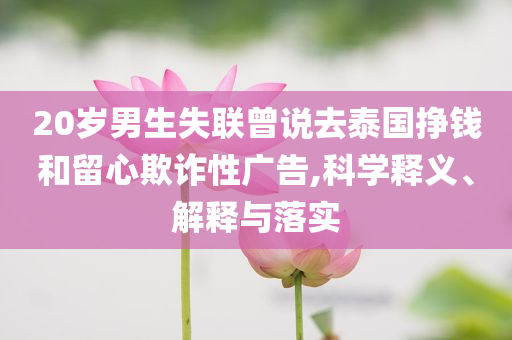 20歲男生失聯曾說去泰國掙錢和留心欺詐性廣告,科學釋義、解釋與落實