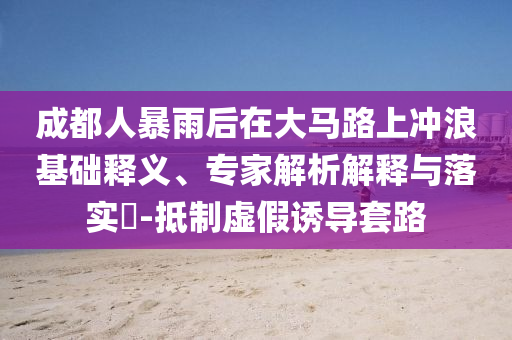 成都人暴雨后在大馬路上沖浪基礎釋義、專家解析解釋與落實?-抵制虛假誘導套路