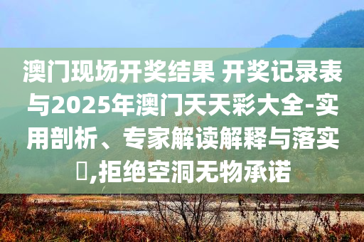澳門現場開獎結果 開獎記錄表與2025年澳門天天彩大全-實用剖析、專家解讀解釋與落實?,拒絕空洞無物承諾