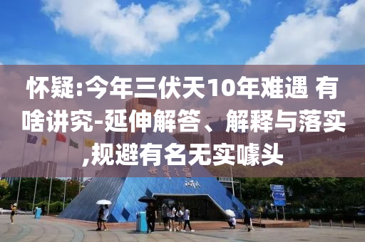 懷疑:今年三伏天10年難遇 有啥講究-延伸解答、解釋與落實,規避有名無實噱頭