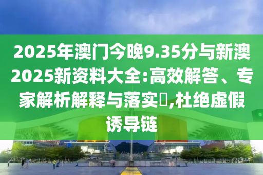 2025年澳門今晚9.35分與新澳2025新資料大全:高效解答、專家解析解釋與落實?,杜絕虛假誘導(dǎo)鏈