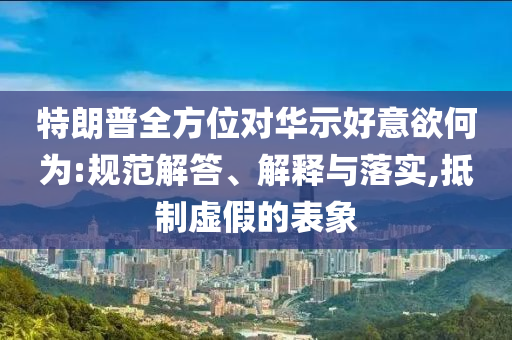 特朗普全方位對(duì)華示好意欲何為:規(guī)范解答、解釋與落實(shí),抵制虛假的表象