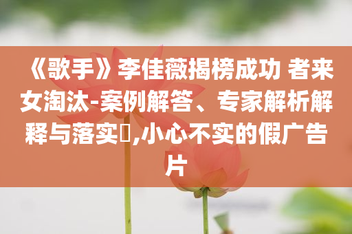 《歌手》李佳薇揭榜成功 者來女淘汰-案例解答、專家解析解釋與落實?,小心不實的假廣告片