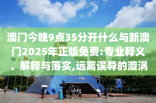 澳門今晚9點35分開什么與新澳門2025年正版免費:專業釋義、解釋與落實,遠離誤導的漩渦
