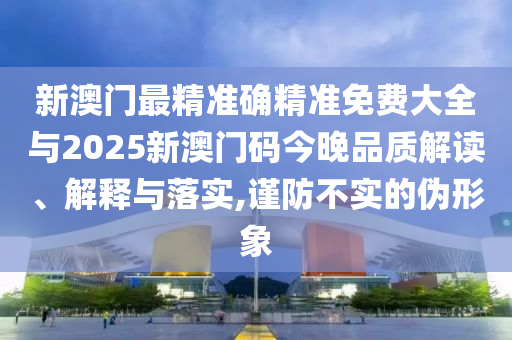 新澳門最精準(zhǔn)確精準(zhǔn)免費(fèi)大全與2025新澳門碼今晚品質(zhì)解讀、解釋與落實(shí),謹(jǐn)防不實(shí)的偽形象