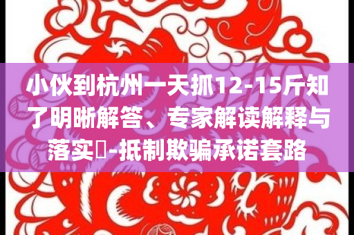 小伙到杭州一天抓12-15斤知了明晰解答、專家解讀解釋與落實(shí)?-抵制欺騙承諾套路