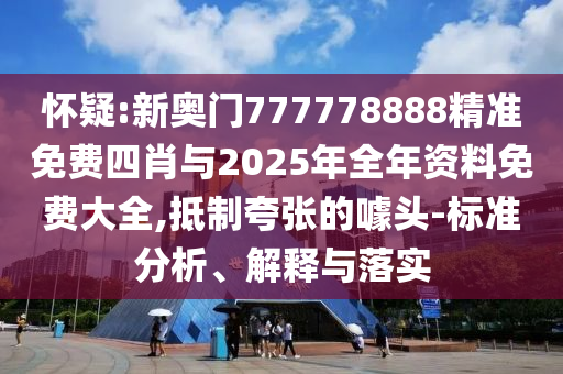 懷疑:新奧門777778888精準(zhǔn)免費(fèi)四肖與2025年全年資料免費(fèi)大全,抵制夸張的噱頭-標(biāo)準(zhǔn)分析、解釋與落實(shí)