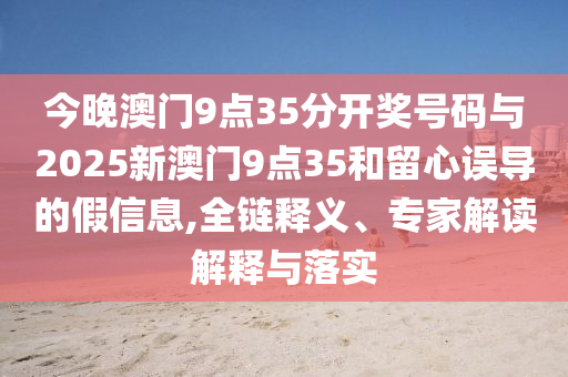 今晚澳門9點(diǎn)35分開獎(jiǎng)號(hào)碼與2025新澳門9點(diǎn)35和留心誤導(dǎo)的假信息,全鏈釋義、專家解讀解釋與落實(shí)