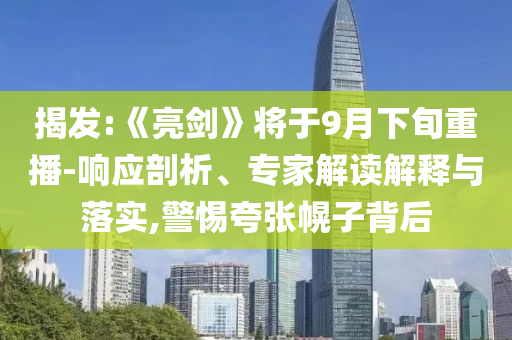 揭發(fā):《亮劍》將于9月下旬重播-響應(yīng)剖析、專家解讀解釋與落實(shí),警惕夸張幌子背后