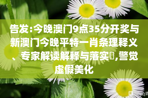 告發(fā):今晚澳門9點(diǎn)35分開獎(jiǎng)與新澳門今晚平特一肖條理釋義、專家解讀解釋與落實(shí)?,警覺(jué)虛假美化