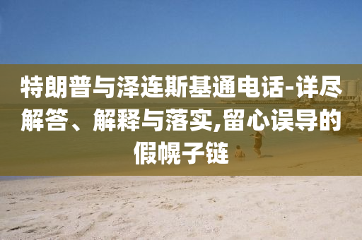 特朗普與澤連斯基通電話-詳盡解答、解釋與落實,留心誤導的假幌子鏈
