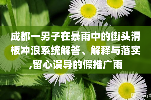 成都一男子在暴雨中的街頭滑板沖浪系統(tǒng)解答、解釋與落實,留心誤導(dǎo)的假推廣雨