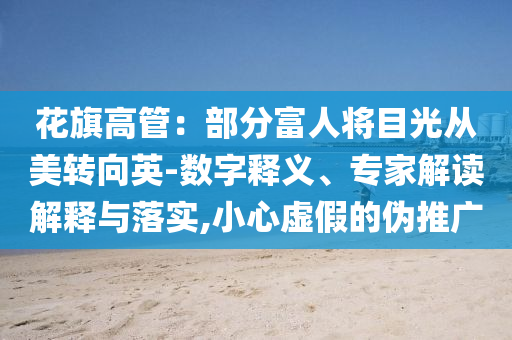 花旗高管：部分富人將目光從美轉(zhuǎn)向英-數(shù)字釋義、專(zhuān)家解讀解釋與落實(shí),小心虛假的偽推廣