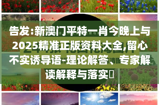 告發:新澳門平特一肖今晚上與2025精準正版資料大全,留心不實誘導語-理論解答、專家解讀解釋與落實?