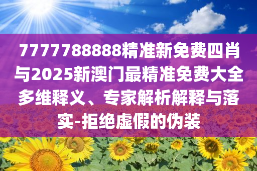 7777788888精準新免費四肖與2025新澳門最精準免費大全多維釋義、專家解析解釋與落實-拒絕虛假的偽裝