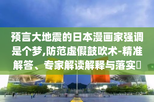 預言大地震的日本漫畫家強調是個夢,防范虛假鼓吹術-精準解答、專家解讀解釋與落實?
