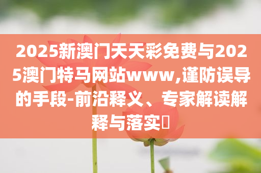 2025新澳門天天彩免費與2025澳門特馬網站www,謹防誤導的手段-前沿釋義、專家解讀解釋與落實?