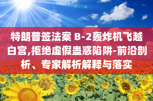 特朗普簽法案 B-2轟炸機飛越白宮,拒絕虛假蠱惑陷阱-前沿剖析、專家解析解釋與落實