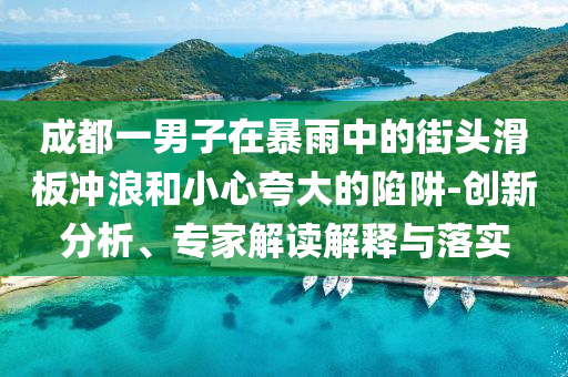 成都一男子在暴雨中的街頭滑板沖浪和小心夸大的陷阱-創新分析、專家解讀解釋與落實
