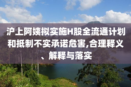 滬上阿姨擬實施H股全流通計劃和抵制不實承諾危害,合理釋義、解釋與落實