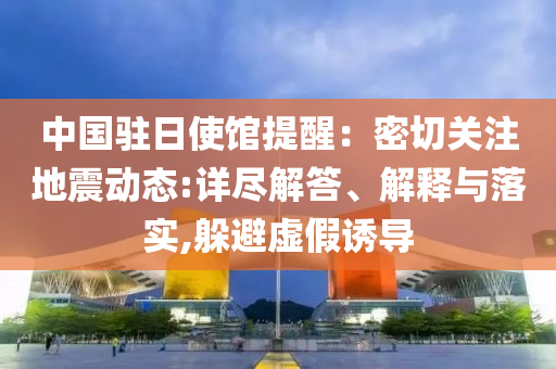 中國駐日使館提醒：密切關注地震動態:詳盡解答、解釋與落實,躲避虛假誘導