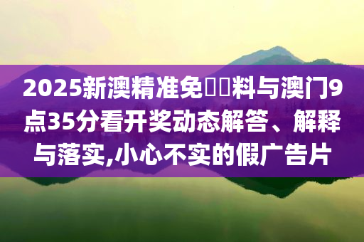 2025新澳精準免費資料與澳門9點35分看開獎動態解答、解釋與落實,小心不實的假廣告片