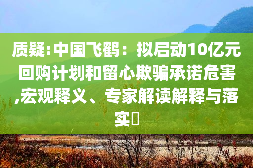 質疑:中國飛鶴：擬啟動10億元回購計劃和留心欺騙承諾危害,宏觀釋義、專家解讀解釋與落實?