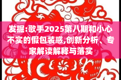 發掘:歌手2025第八期和小心不實的假包裝惑,創新分析、專家解讀解釋與落實