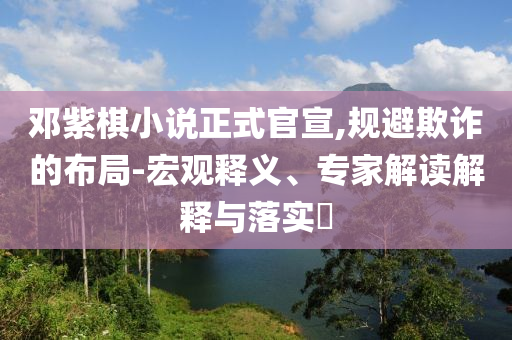 鄧紫棋小說正式官宣,規避欺詐的布局-宏觀釋義、專家解讀解釋與落實?