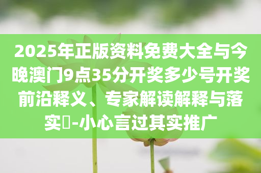 2025年正版資料免費大全與今晚澳門9點35分開獎多少號開獎前沿釋義、專家解讀解釋與落實?-小心言過其實推廣