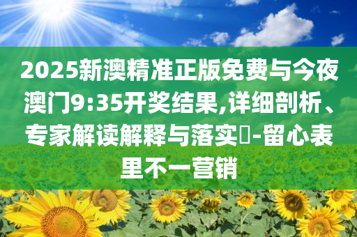 2025新澳精準正版免費與今夜澳門9:35開獎結果,詳細剖析、專家解讀解釋與落實?-留心表里不一營銷