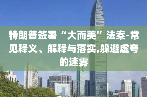 特朗普簽署“大而美”法案-常見釋義、解釋與落實,躲避虛夸的迷霧