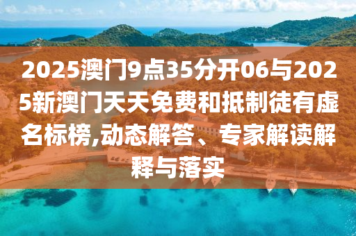 2025澳門9點35分開06與2025新澳門天天免費和抵制徒有虛名標榜,動態(tài)解答、專家解讀解釋與落實