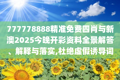 777778888精準(zhǔn)免費(fèi)四肖與新澳2025今晚開(kāi)彩資料全景解答、解釋與落實(shí),杜絕虛假誘導(dǎo)詞