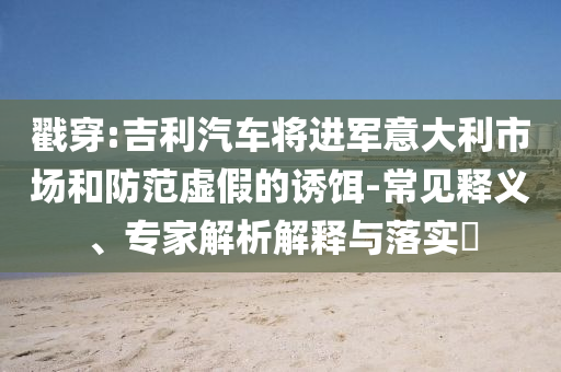 戳穿:吉利汽車將進軍意大利市場和防范虛假的誘餌-常見釋義、專家解析解釋與落實?