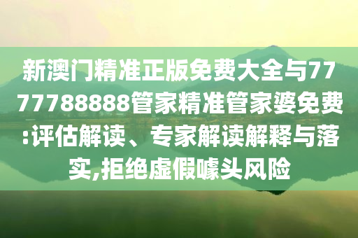 新澳門精準正版免費大全與7777788888管家精準管家婆免費:評估解讀、專家解讀解釋與落實,拒絕虛假噱頭風險