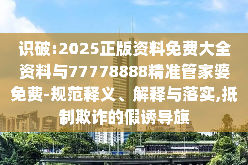 識(shí)破:2025正版資料免費(fèi)大全資料與77778888精準(zhǔn)管家婆免費(fèi)-規(guī)范釋義、解釋與落實(shí),抵制欺詐的假誘導(dǎo)旗