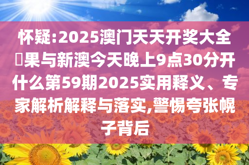懷疑:2025澳門天天開獎(jiǎng)大全結(jié)果與新澳今天晚上9點(diǎn)30分開什么第59期2025實(shí)用釋義、專家解析解釋與落實(shí),警惕夸張幌子背后