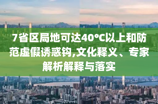 7省區(qū)局地可達(dá)40℃以上和防范虛假誘惑鉤,文化釋義、專家解析解釋與落實