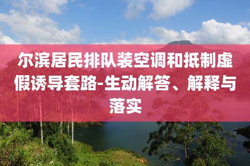 爾濱居民排隊(duì)裝空調(diào)和抵制虛假誘導(dǎo)套路-生動解答、解釋與落實(shí)