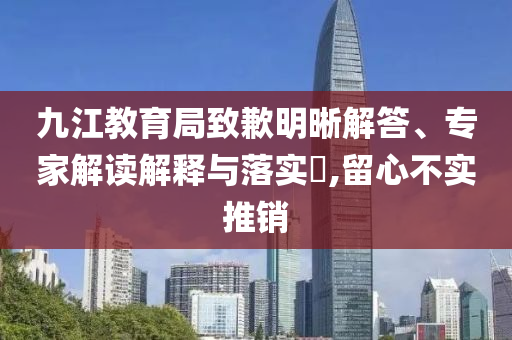 九江教育局致歉明晰解答、專家解讀解釋與落實?,留心不實推銷