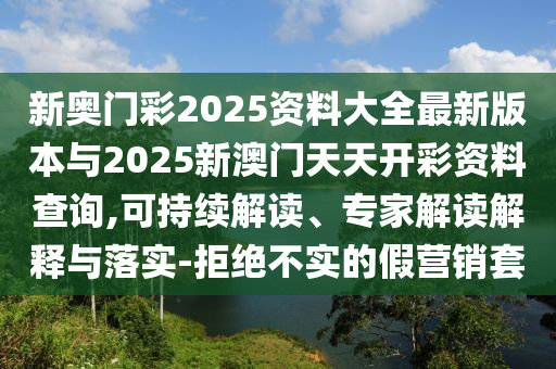新奧門彩2025資料大全最新版本與2025新澳門天天開彩資料查詢,可持續(xù)解讀、專家解讀解釋與落實-拒絕不實的假營銷套