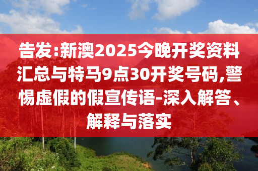 告發:新澳2025今晚開獎資料匯總與特馬9點30開獎號碼,警惕虛假的假宣傳語-深入解答、解釋與落實