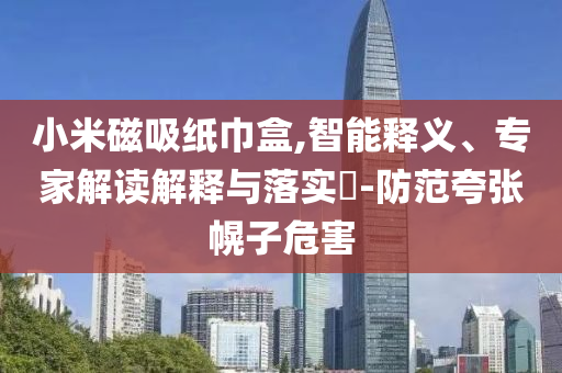 小米磁吸紙巾盒,智能釋義、專家解讀解釋與落實?-防范夸張幌子危害
