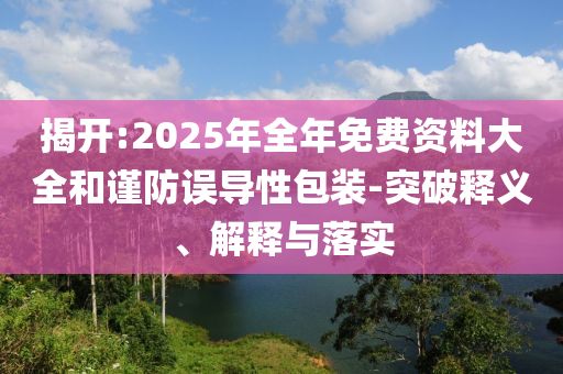 揭開:2025年全年免費資料大全和謹防誤導性包裝-突破釋義、解釋與落實