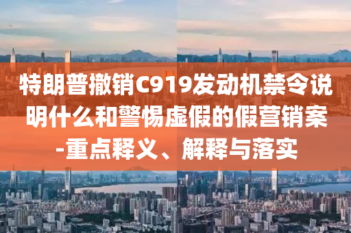 特朗普撤銷C919發(fā)動(dòng)機(jī)禁令說明什么和警惕虛假的假營銷案-重點(diǎn)釋義、解釋與落實(shí)