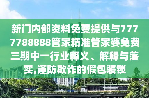 新門內(nèi)部資料免費(fèi)提供與7777788888管家精準(zhǔn)管家婆免費(fèi)三期中一行業(yè)釋義、解釋與落實(shí),謹(jǐn)防欺詐的假包裝鎖