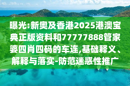 曝光:新奧及香港2025港澳寶典正版資料和77777888管家婆四肖四碼的車連,基礎釋義、解釋與落實-防范迷惑性推廣